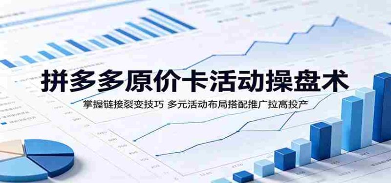拼多多原价卡活动操盘术：掌握链接裂变技巧，多元活动布局搭配推广拉高投产-有道网创