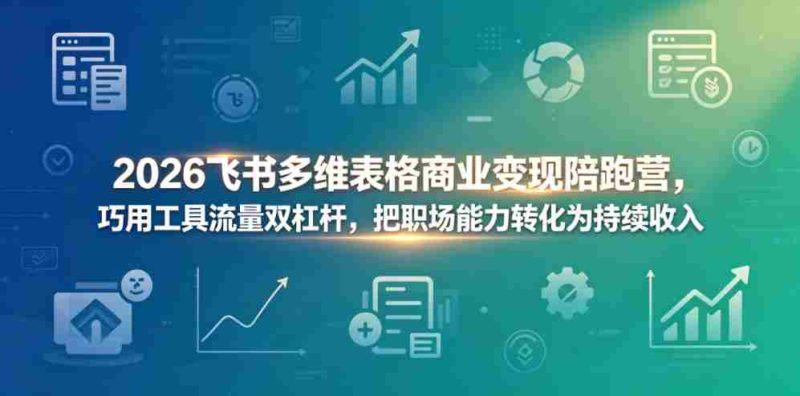 2026飞书多维表格商业变现陪跑营,巧用工具流量双杠杆,把职场能力转化为持续收入-有道网创