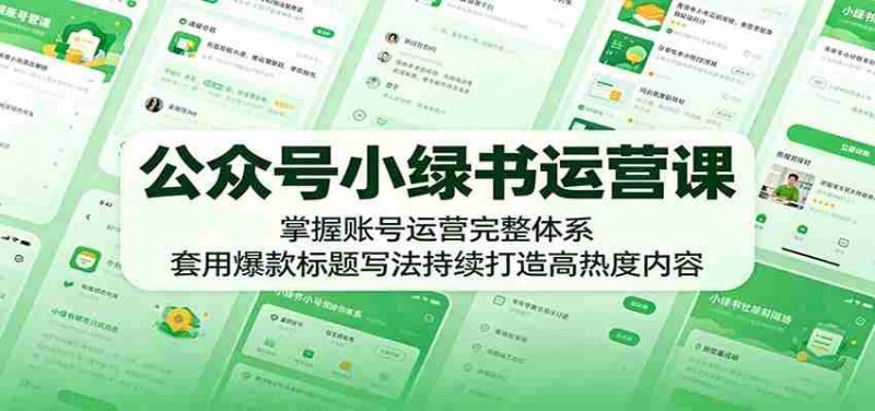 公众号小绿书运营课：掌握账号运营完整体系，套用爆款标题写法持续打造高热度内容-有道网创