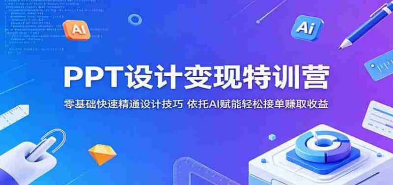 PPT设计变现特训营：零基础快速精通设计技巧，依托AI赋能轻松接单赚取收益-有道网创