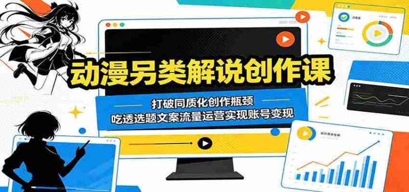 动漫另类解说创作课:打破同质化创作瓶颈,吃透选题文案流量运营实现账号变现-有道网创