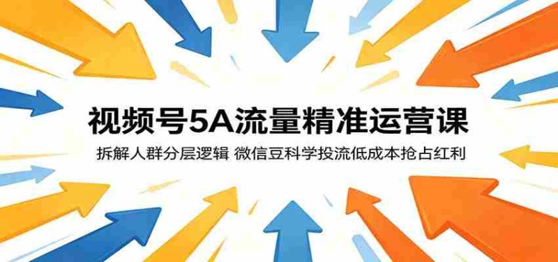 视频号5A流量精准运营课：拆解人群分层逻辑，微信豆科学投流低成本抢占红利-有道网创