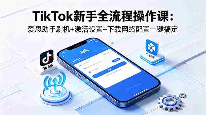 （18594期）TikTok新手全流程操作课：爱思助手刷机+激活设置+下载网络配置一键搞定-有道网创