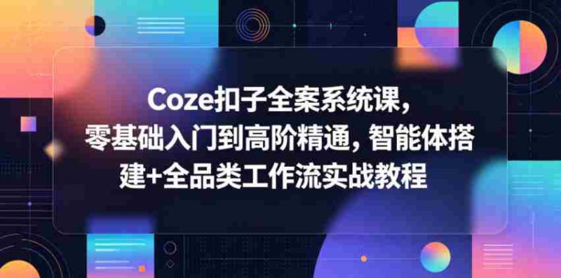 Coze扣子全案系统课,零基础入门到高阶精通,智能体搭建+全品类工作流实战教程-有道网创