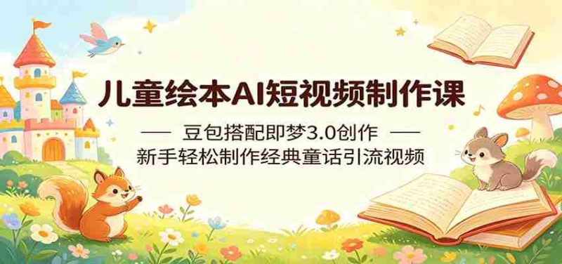 儿童绘本AI短视频制作课:豆包搭配即梦3.0创作,新手轻松制作经典童话引流视频-有道网创