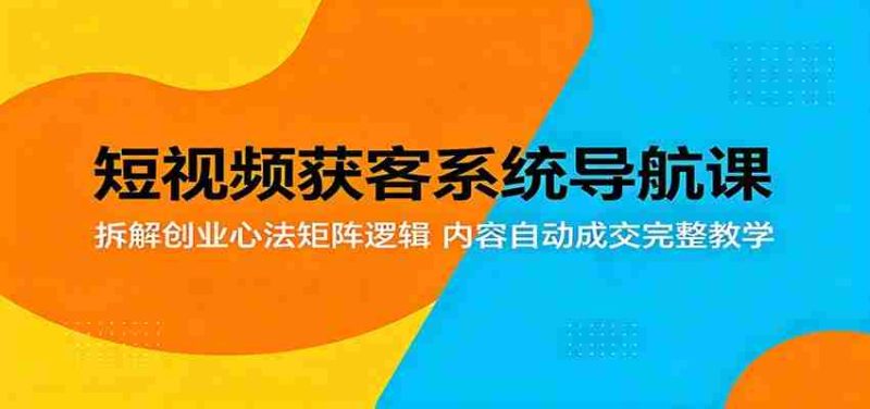短视频获客系统导航课:拆解创业心法矩阵逻辑,内容自动成交完整教学-有道网创