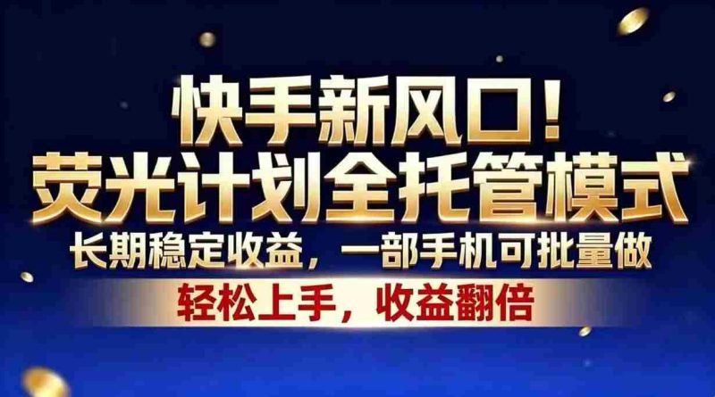 (18616期)快手新风口!荧光计划全托管模式,长期稳定收益,一部手机可批量做-有道网创