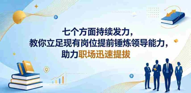付费文章：七个方面持续发力，教你立足现有岗位提前锤炼领导能力，助力职场迅速提拔-有道网创