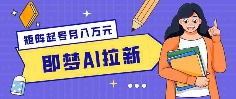 零成本副业新风口！即梦AI拉新玩法，每天5分钟，新手也能轻松赚零花钱-有道网创