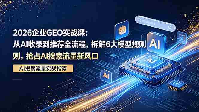 (18368期)2026 企业GEO实战课:从AI收录到推荐全流程,拆解6大模型规则,抢占 AI 搜索流量新风口-有道网创