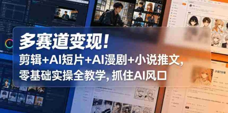 多赛道变现!剪辑+AI短片+AI漫剧+小说推文,零基础实操全教学,抓住AI风口-有道网创