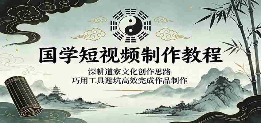 国学短视频制作教程：深耕道家文化创作思路，巧用工具避坑高效完成作品制作-有道网创