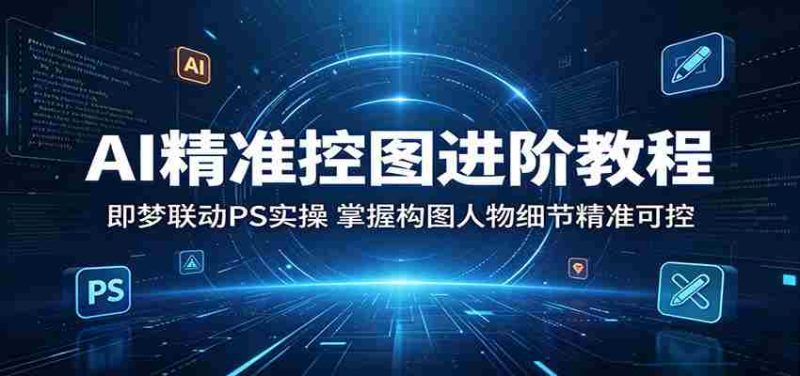 AI精准控图进阶教程:即梦联动PS实操,掌握构图人物细节精准可控-有道网创