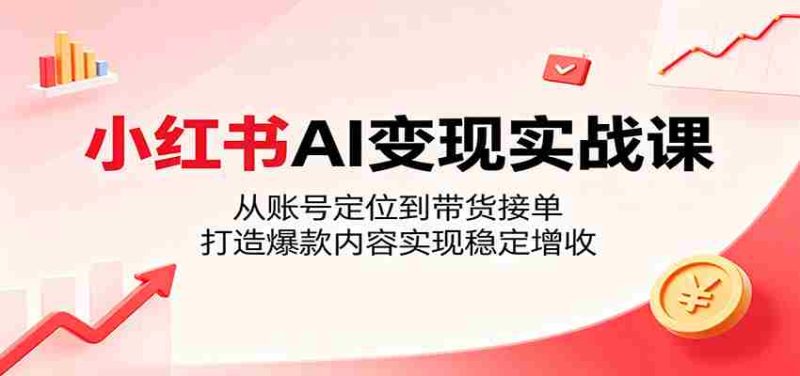 小红书AI变现实战课:从账号定位到带货接单,打造爆款内容实现稳定增收-有道网创