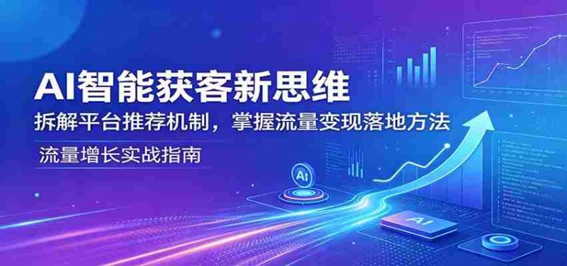 AI智能获客新思维:拆解平台推荐机制,掌握流量变现落地方法-有道网创