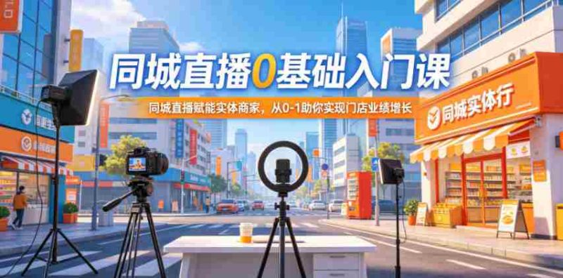 同城直播0基础入门课,同城直播赋能实体商家,从0-1助你实现门店业绩增长-有道网创