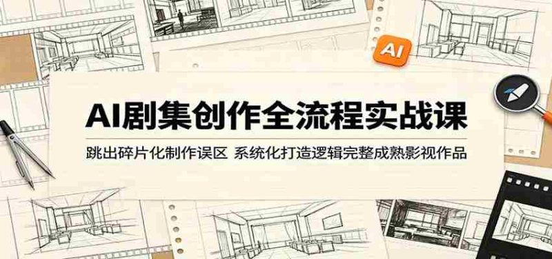 AI剧集创作全流程实战课：跳出碎片化制作误区，系统化打造逻辑完整成熟影视作品-有道网创