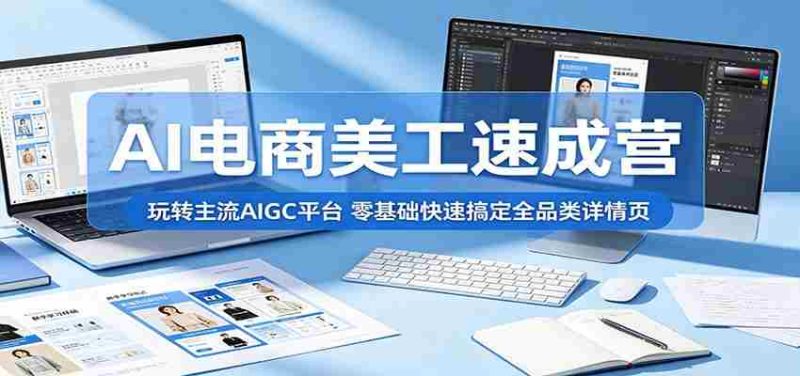 AI电商美工速成营：玩转主流AIGC平台，零基础快速搞定全品类详情页-有道网创