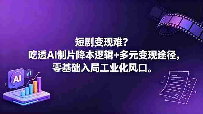 （18539期）短剧变现难？吃透AI制片降本逻辑+多元变现途径，零基础入局工业化风口-有道网创