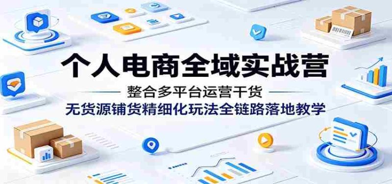 个人电商全域实战营:整合多平台运营干货,无货源铺货精细化玩法全链路落地教学-有道网创