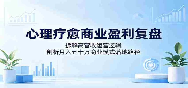心理疗愈商业盈利复盘:拆解高营收运营逻辑,剖析月入五十万商业模式落地路径-有道网创