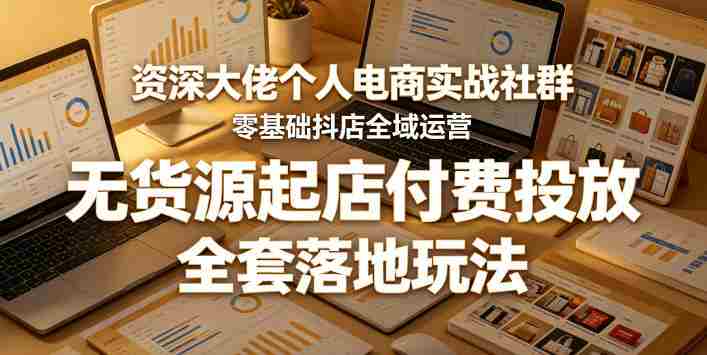 资深大佬个人电商实战社群，零基础抖店全域运营，无货源起店付费投放，全套落地玩法-有道网创