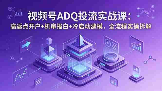 (18623期)视频号ADQ投流实战课:高返点开户+机审报白+冷启动建模,全流程实操拆解-有道网创