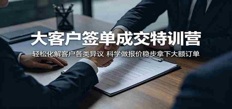 大客户签单成交特训营：轻松化解客户各类异议，科学做报价稳步拿下大额订单-有道网创