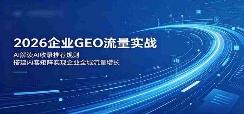 2026企业GEO流量实战：解读AI收录推荐规则，搭建内容矩阵实现企业全域流量增长-有道网创