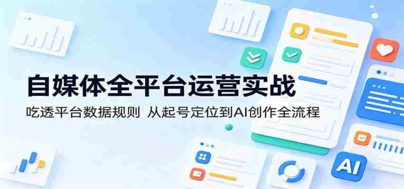 自媒体全平台运营实战:吃透平台数据规则,从起号定位到AI创作全流程-有道网创