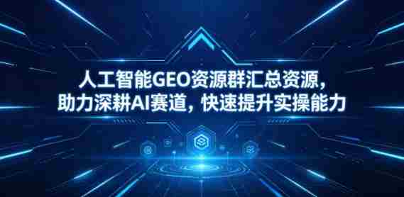 人工智能GEO资源群汇总资源,助力深耕AI赛道,快速提升实操能力-有道网创