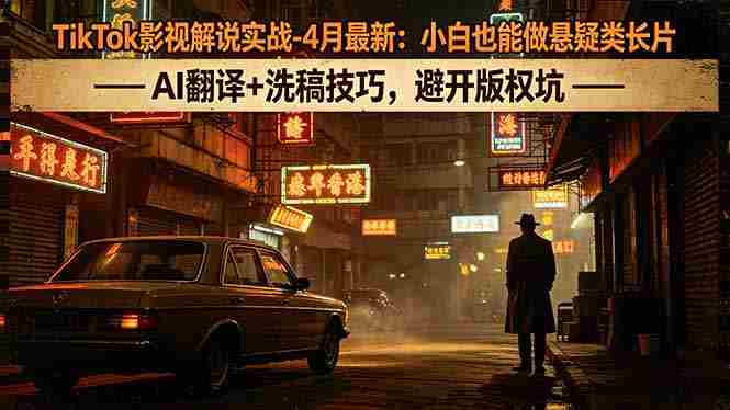 （18277期）TikTok影视解说实战-4月最新：小白也能做悬疑类长片，AI翻译+洗稿技巧，避开版权坑-有道网创