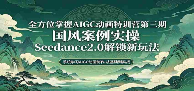 零基础AIGC动画精通第三期:国风案例实操,Seedance2.0解锁新玩法-有道网创