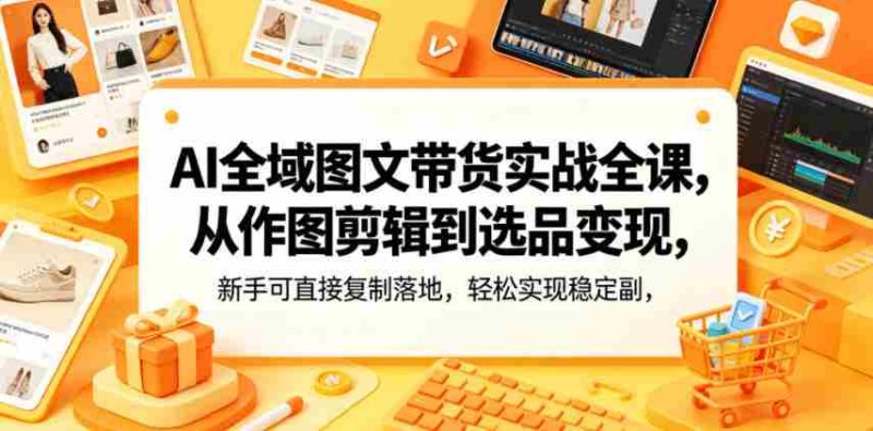 AI全域图文带货实战全课，从作图剪辑到选品变现，新手可直接复制落地，轻松实现稳定副业增收-有道网创