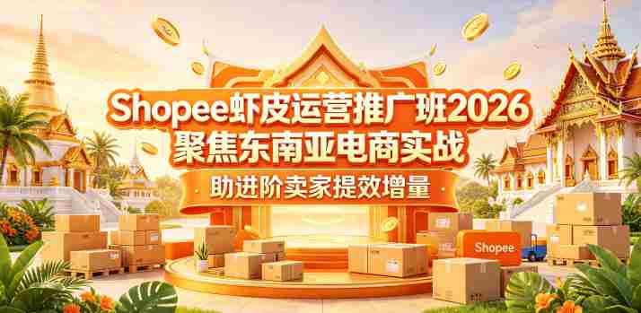 Shopee虾皮运营推广班2026,聚焦东南亚电商实战,助进阶卖家提效增量-有道网创