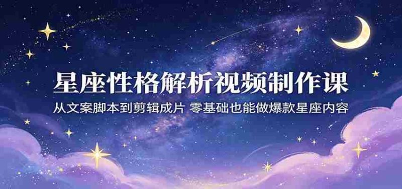 星座性格解析视频制作课:从文案脚本到剪辑成片,零基础也能做爆款星座内容-有道网创