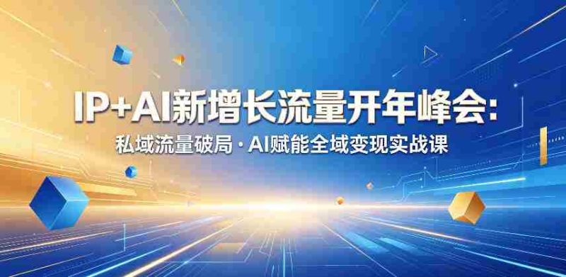IP+AI新增长流量开年峰会:私域流量破局・AI赋能全域变现实战课-有道网创