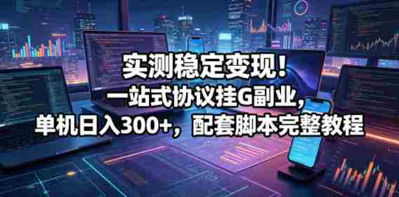 实测稳定变现!一站式协议挂G副业,单机日入300+,配套脚本完整教程【揭秘】-有道网创