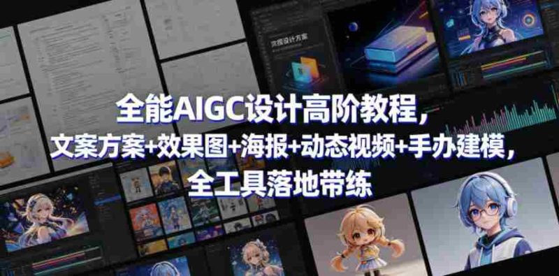 全能AIGC设计高阶教程,文案方案+效果图+海报+动态视频+手办建模,全工具落地带练-有道网创