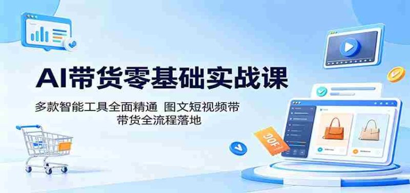AI带货零基础实战课：多款智能工具全面精通，图文短视频带货全流程落地-有道网创