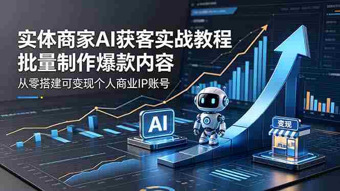 (18572期)实体商家AI获客实战教程:批量制作爆款内容,从零搭建可变现个人商业IP账号-有道网创