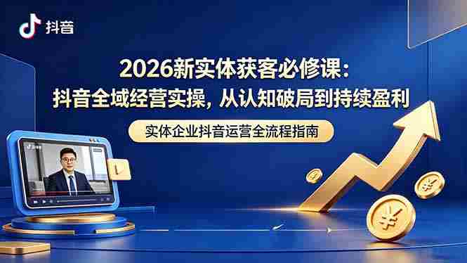 (18503期)2026新实体获客必修课:抖音全域经营实操,从认知破局到持续盈利-有道网创