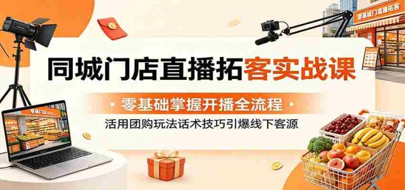 同城门店直播拓客实战课:零基础掌握开播全流程,活用团购玩法话术技巧引爆线下客源-有道网创
