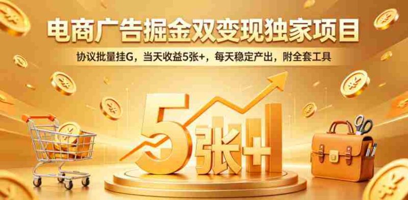 电商广告掘金双变现独家项目，协议批量挂G，当天收益5张+，每天稳定产出，附全套工具【揭秘】-有道网创