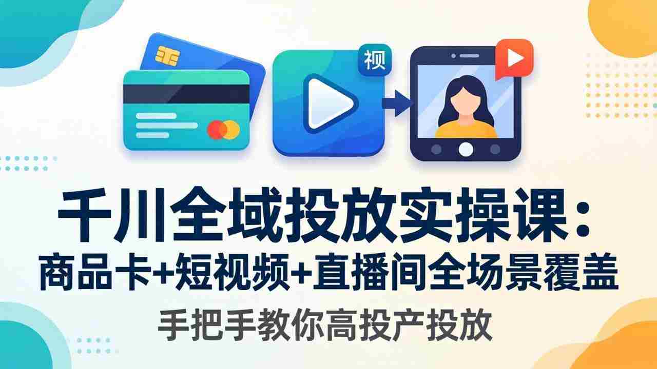 （18274期）千川全域投放实操课-更新4月30：商品卡+短视频+直播间全场景覆盖，手把手教你高投产投放-有道网创