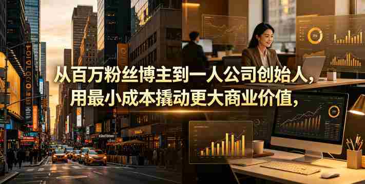 从百万粉丝博主到一人公司创始人，用最小成本撬动更大商业价值-有道网创