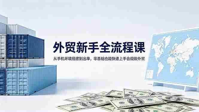 (18481期)外贸新手全流程课:从手机环境搭建到出单,零基础也能快速上手合规做外贸-有道网创