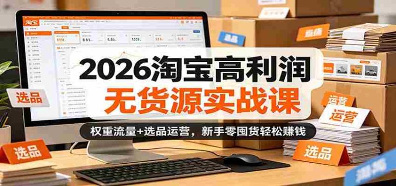 2026淘宝高利润无货源实战课:权重流量+选品运营,新手零囤货轻松赚钱-有道网创