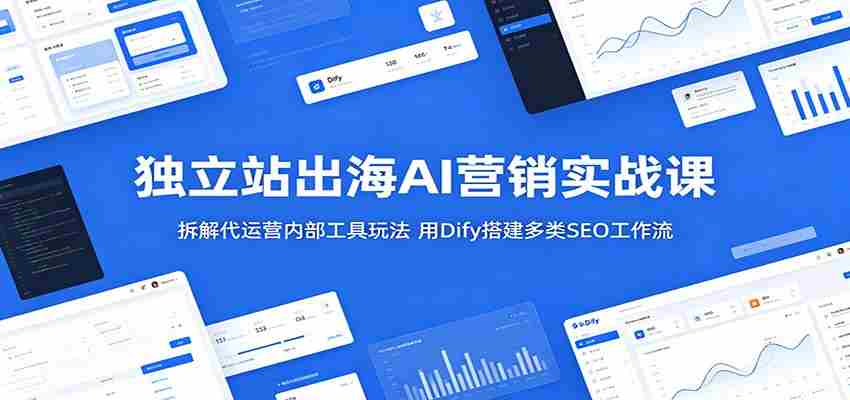 独立站出海AI营销实战课：拆解代运营内部工具玩法，用Dify搭建多类SEO工作流-有道网创