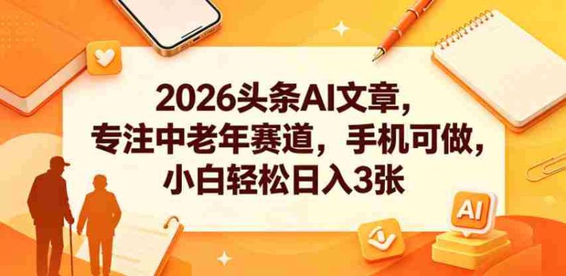 2026头条AI文章，专注中老年赛道，手机可做，小白轻松日入3张-有道网创